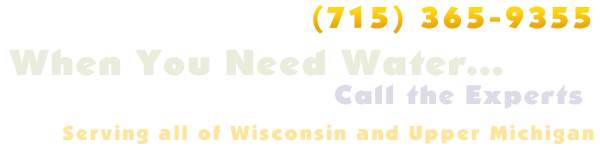 When You Need Water...Call the Experts | (715) 365-9355 | Serving all of Wisconsin and Upper Michigan